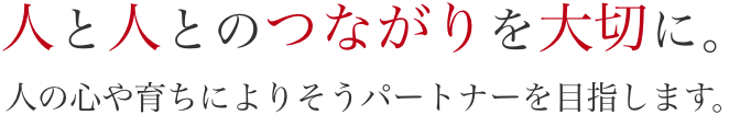 人と人とのつながりを大切に。人の心や育ちによりそうパートナーを目指します。